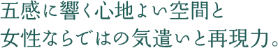 五感に響く心地よい空間と女性ならではの気遣いと再現力。